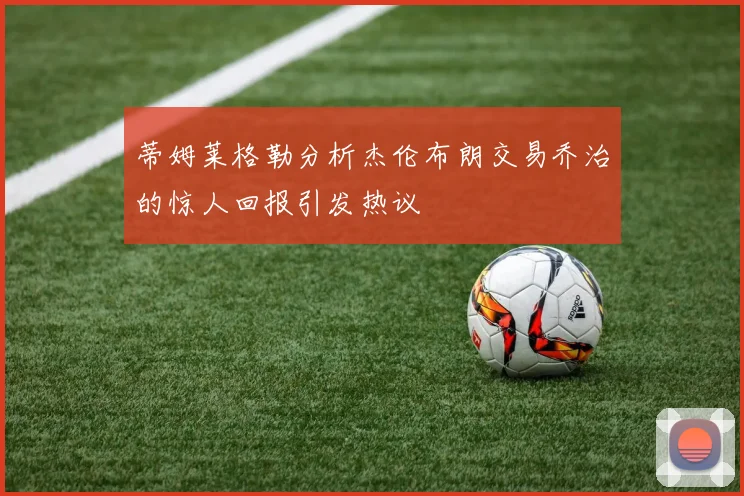 蒂姆莱格勒分析杰伦布朗交易乔治的惊人回报引发热议