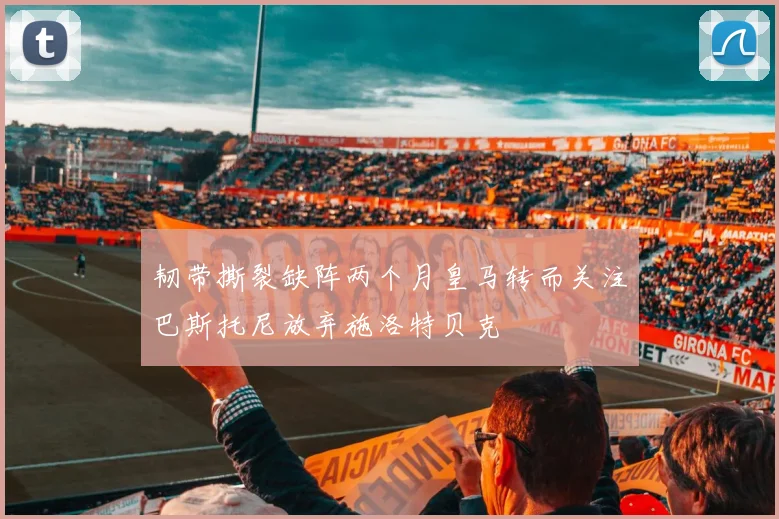 韧带撕裂缺阵两个月皇马转而关注巴斯托尼放弃施洛特贝克