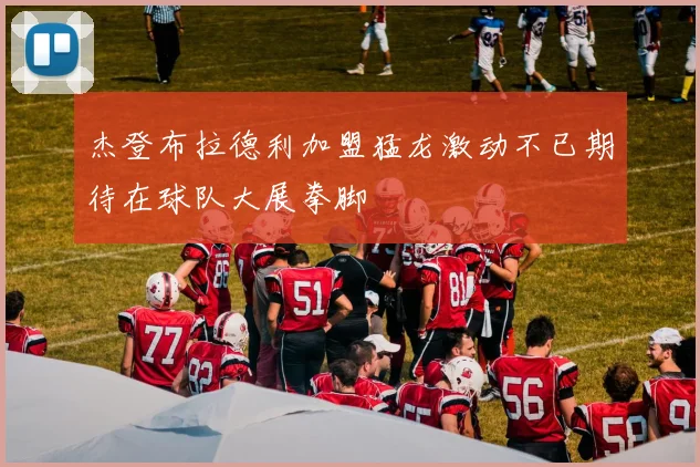 杰登布拉德利加盟猛龙激动不已期待在球队大展拳脚