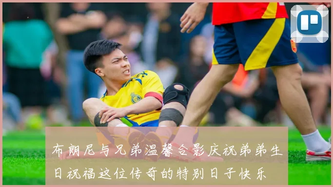 布朗尼与兄弟温馨合影庆祝弟弟生日祝福这位传奇的特别日子快乐