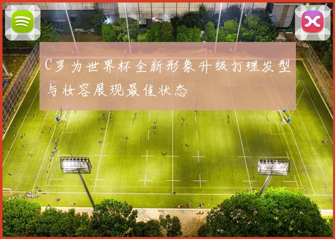 C罗为世界杯全新形象升级打理发型与妆容展现最佳状态