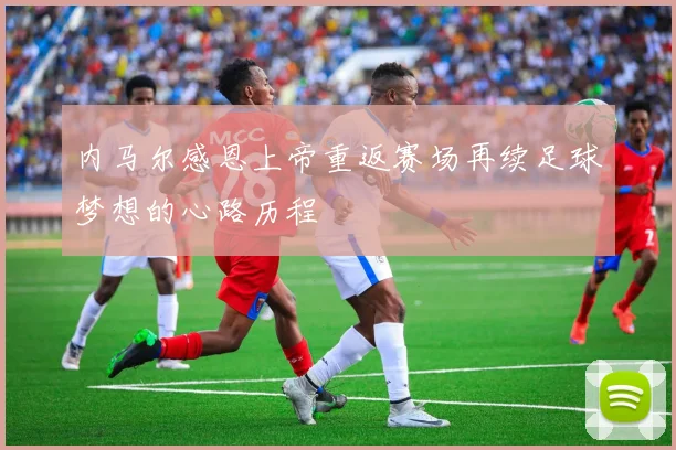 内马尔感恩上帝重返赛场再续足球梦想的心路历程