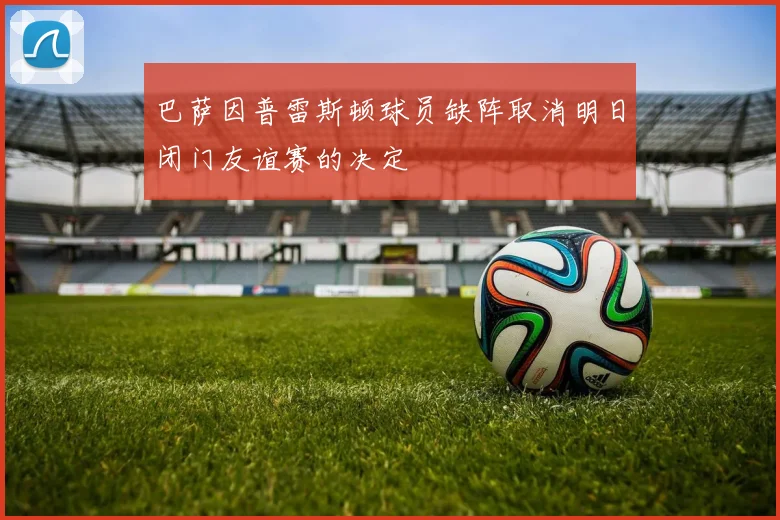 巴萨因普雷斯顿球员缺阵取消明日闭门友谊赛的决定