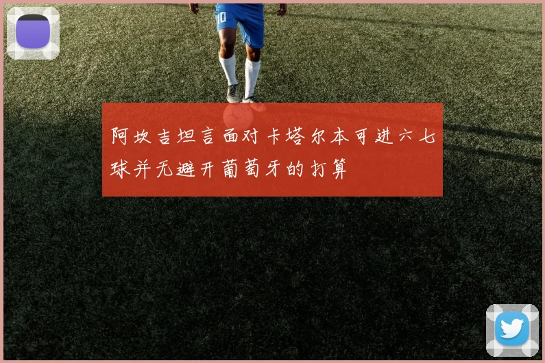 阿坎吉坦言面对卡塔尔本可进六七球并无避开葡萄牙的打算