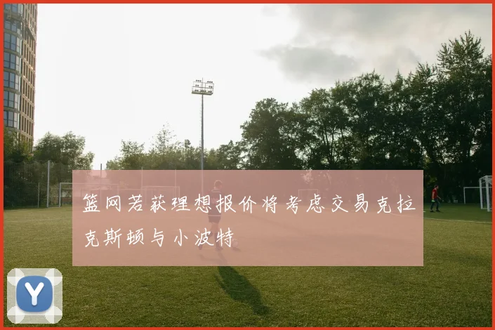 篮网若获理想报价将考虑交易克拉克斯顿与小波特