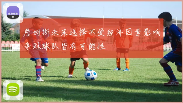 詹姆斯未来选择不受经济因素影响争冠球队皆有可能性