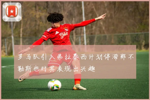 罗马队引入弗拉泰西计划停滞那不勒斯也对其表现出兴趣