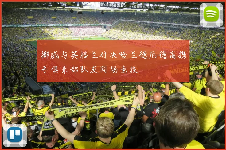 挪威与英格兰对决哈兰德厄德高携手俱乐部队友同场竞技