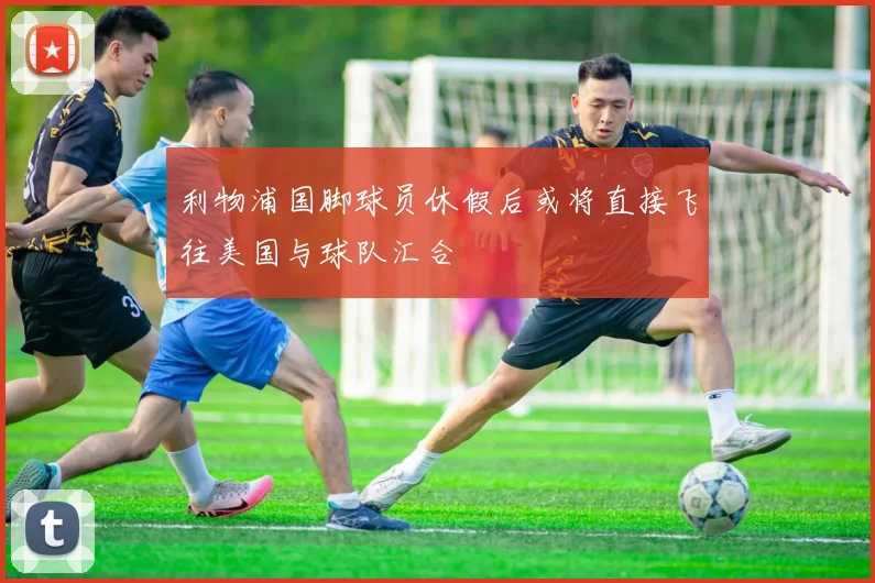 利物浦国脚球员休假后或将直接飞往美国与球队汇合