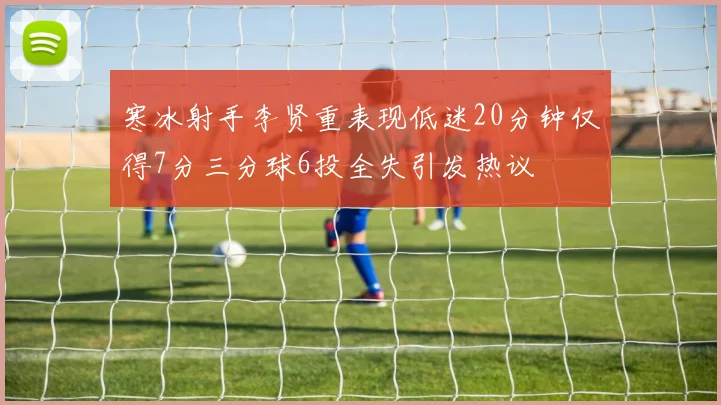 寒冰射手李贤重表现低迷20分钟仅得7分三分球6投全失引发热议