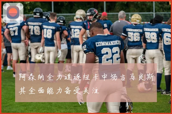 阿森纳全力追逐纽卡中场吉马良斯其全面能力备受关注