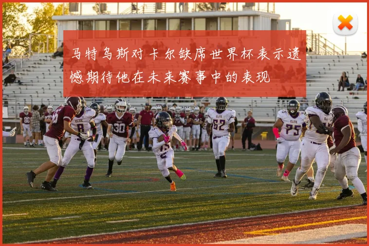 马特乌斯对卡尔缺席世界杯表示遗憾期待他在未来赛事中的表现