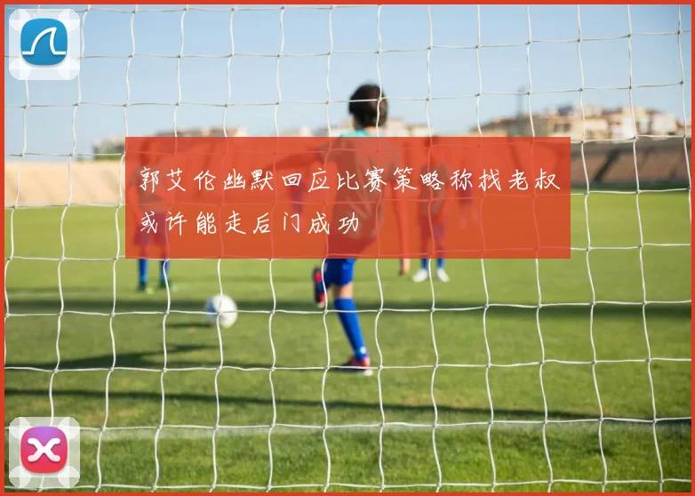 郭艾伦幽默回应比赛策略称找老叔或许能走后门成功