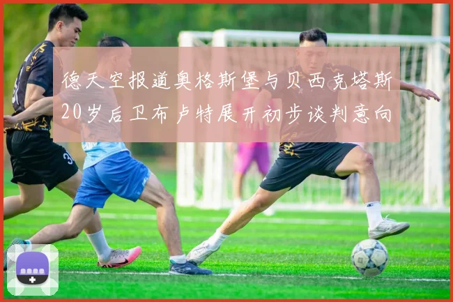 德天空报道奥格斯堡与贝西克塔斯20岁后卫布卢特展开初步谈判意向明确