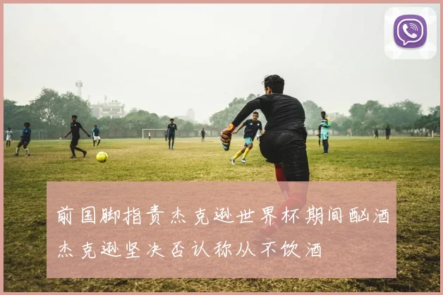 前国脚指责杰克逊世界杯期间酗酒杰克逊坚决否认称从不饮酒