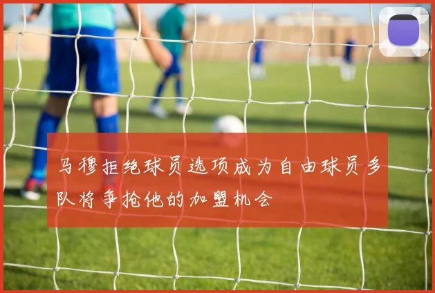 马穆拒绝球员选项成为自由球员多队将争抢他的加盟机会